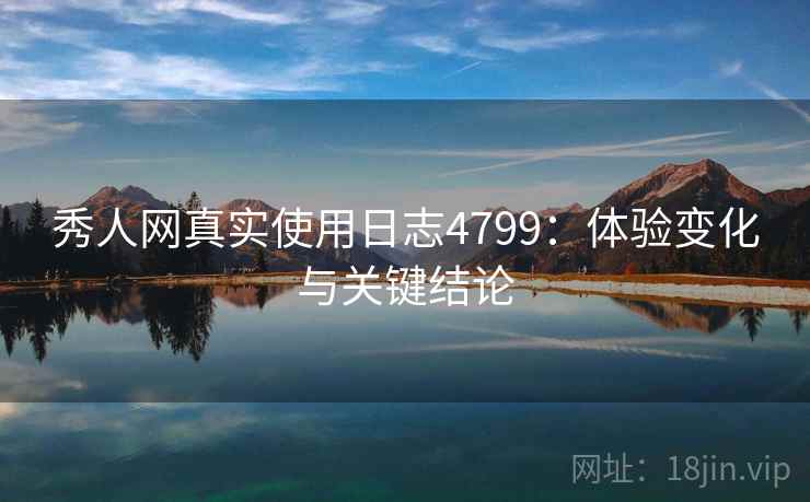 秀人网真实使用日志4799:体验变化与关键结论 秀人网真实使用日志4799:体验变化与关键结论