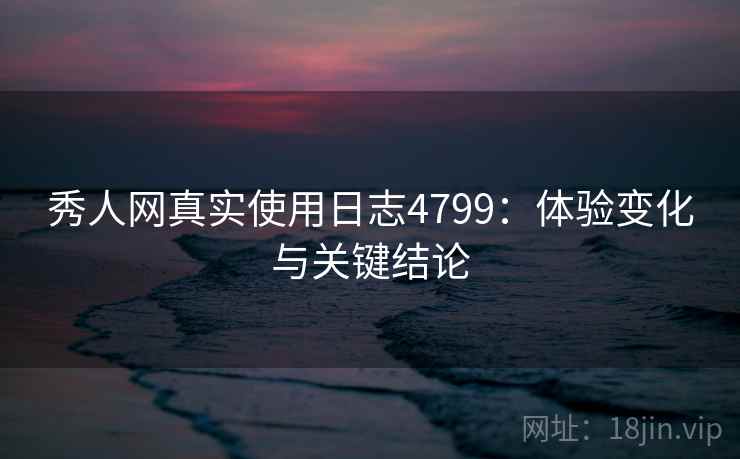 秀人网真实使用日志4799:体验变化与关键结论 秀人网真实使用日志4799:体验变化与关键结论