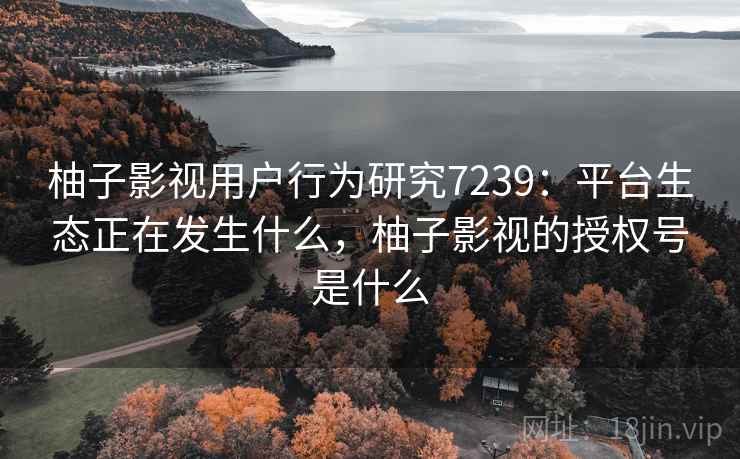 柚子影视用户行为研究7239：平台生态正在发生什么，柚子影视的授权号是什么