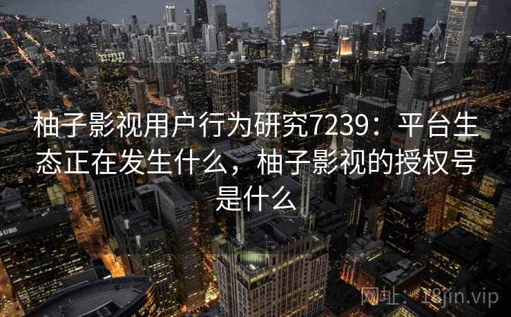柚子影视用户行为研究7239：平台生态正在发生什么，柚子影视的授权号是什么