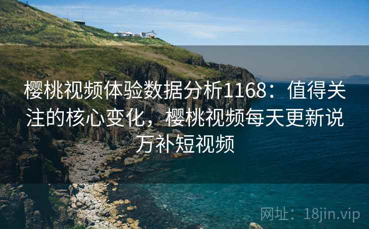 樱桃视频体验数据分析1168:值得关注的核心变化,樱桃视频每天更新说万补短视频 樱桃视频体验数据分析1168:值得关注的核心变化,樱桃视频每天更新说万补短视频