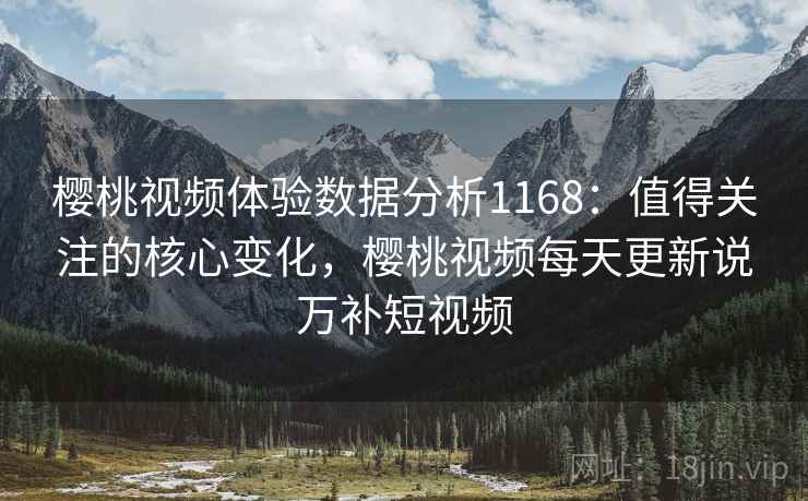 樱桃视频体验数据分析1168:值得关注的核心变化,樱桃视频每天更新说万补短视频 樱桃视频体验数据分析1168:值得关注的核心变化,樱桃视频每天更新说万补短视频