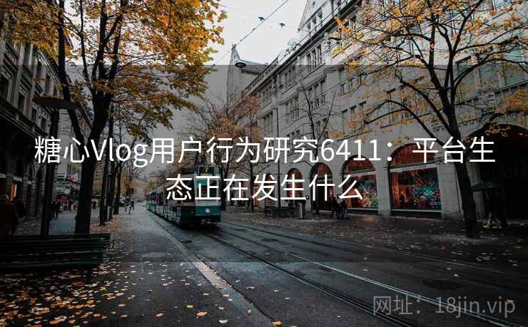 糖心Vlog用户行为研究6411:平台生态正在发生什么 糖心Vlog用户行为研究6411:平台生态正在发生什么