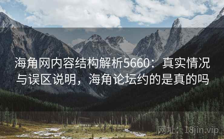 海角网内容结构解析5660：真实情况与误区说明，海角论坛约的是真的吗