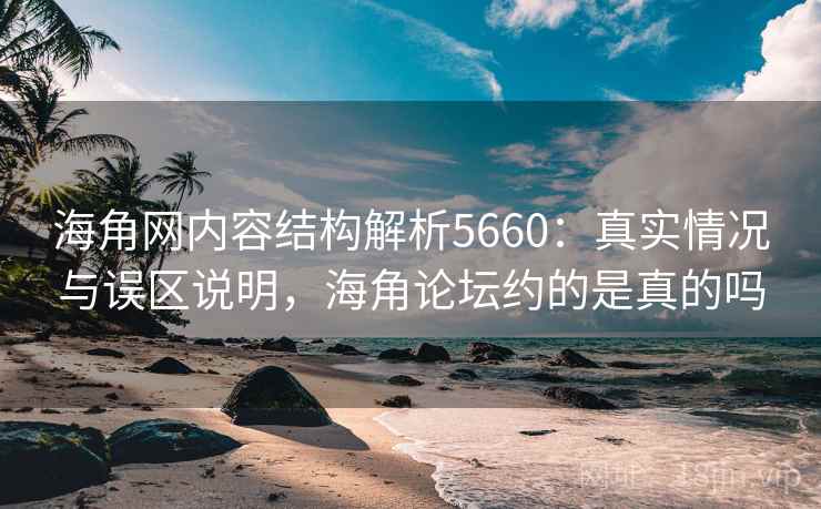 海角网内容结构解析5660：真实情况与误区说明，海角论坛约的是真的吗