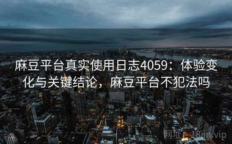 麻豆平台真实使用日志4059：体验变化与关键结论，麻豆平台不犯法吗