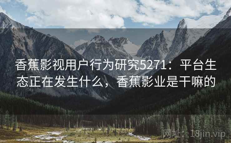 香蕉影视用户行为研究5271：平台生态正在发生什么，香蕉影业是干嘛的