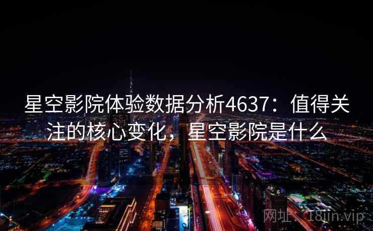星空影院体验数据分析4637：值得关注的核心变化，星空影院是什么
