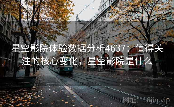 星空影院体验数据分析4637：值得关注的核心变化，星空影院是什么