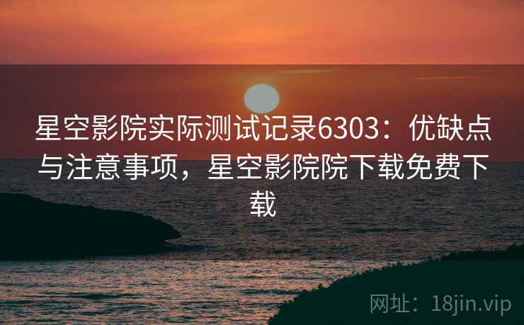 星空影院实际测试记录6303：优缺点与注意事项，星空影院院下载免费下载