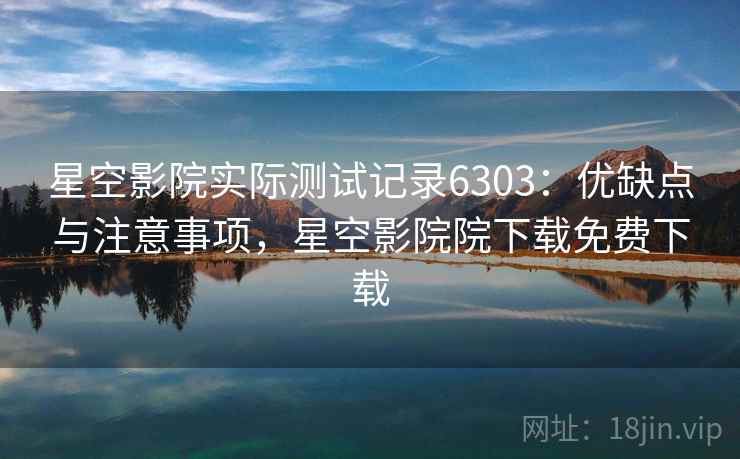 星空影院实际测试记录6303：优缺点与注意事项，星空影院院下载免费下载