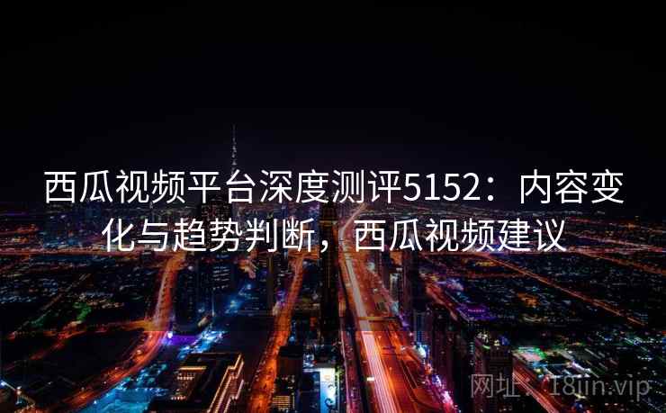西瓜视频平台深度测评5152：内容变化与趋势判断，西瓜视频建议
