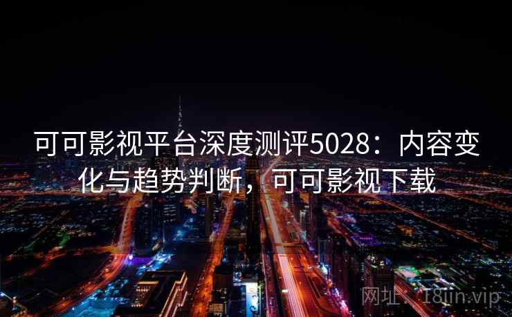可可影视平台深度测评5028：内容变化与趋势判断，可可影视下载