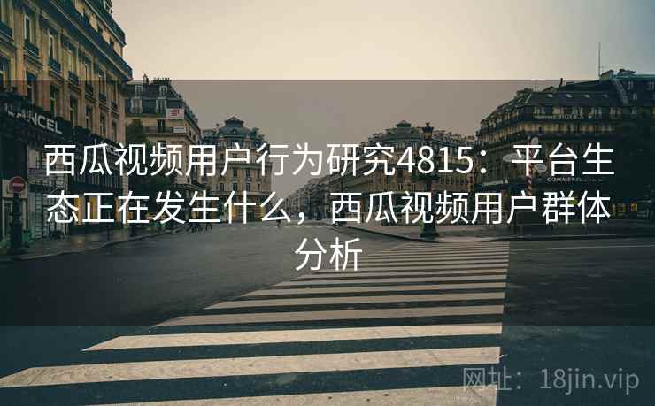 西瓜视频用户行为研究4815：平台生态正在发生什么，西瓜视频用户群体分析