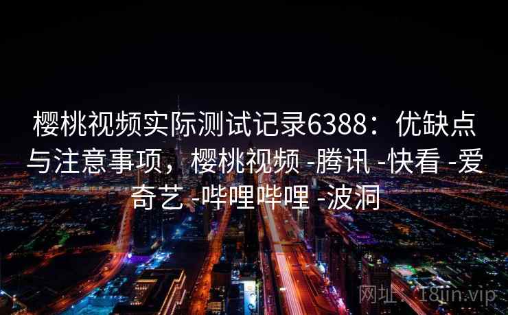 樱桃视频实际测试记录6388：优缺点与注意事项，樱桃视频 -腾讯 -快看 -爱奇艺 -哔哩哔哩 -波洞