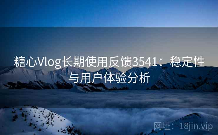糖心Vlog长期使用反馈3541：稳定性与用户体验分析