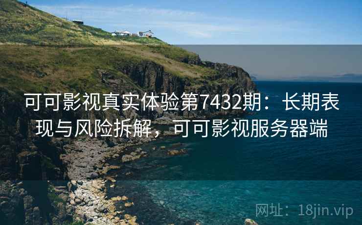 可可影视真实体验第7432期：长期表现与风险拆解，可可影视服务器端