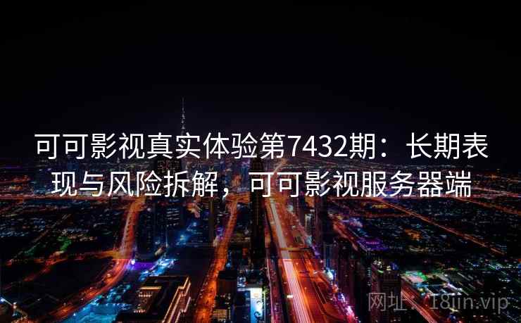 可可影视真实体验第7432期：长期表现与风险拆解，可可影视服务器端