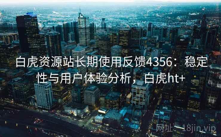 白虎资源站长期使用反馈4356：稳定性与用户体验分析，白虎ht+