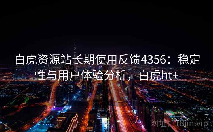 白虎资源站长期使用反馈4356：稳定性与用户体验分析，白虎ht+