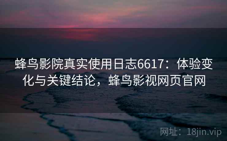 蜂鸟影院真实使用日志6617：体验变化与关键结论，蜂鸟影视网页官网