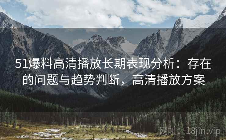 51爆料高清播放长期表现分析：存在的问题与趋势判断，高清播放方案