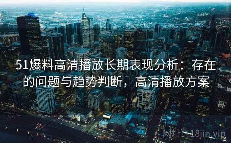 51爆料高清播放长期表现分析：存在的问题与趋势判断，高清播放方案