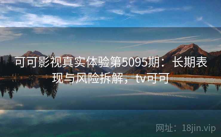 可可影视真实体验第5095期：长期表现与风险拆解，tv可可