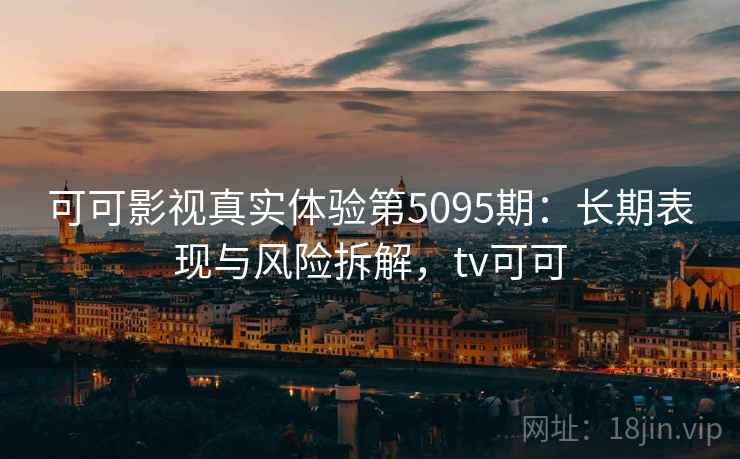 可可影视真实体验第5095期：长期表现与风险拆解，tv可可