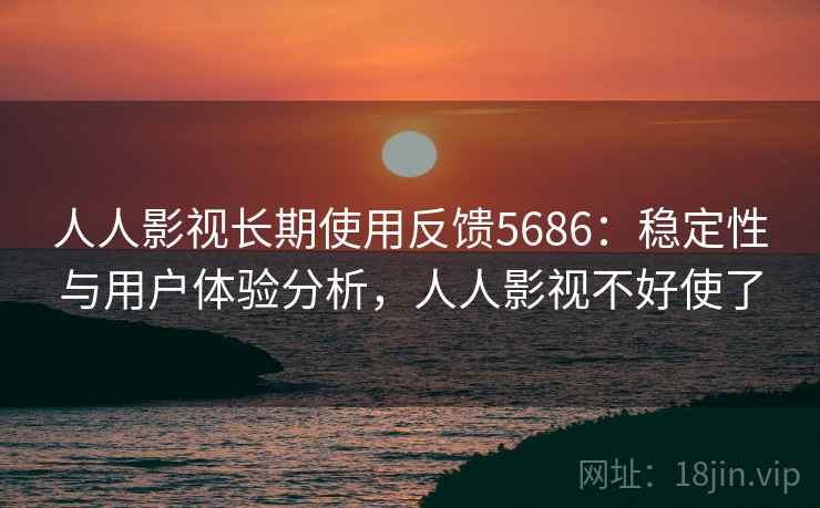 人人影视长期使用反馈5686：稳定性与用户体验分析，人人影视不好使了