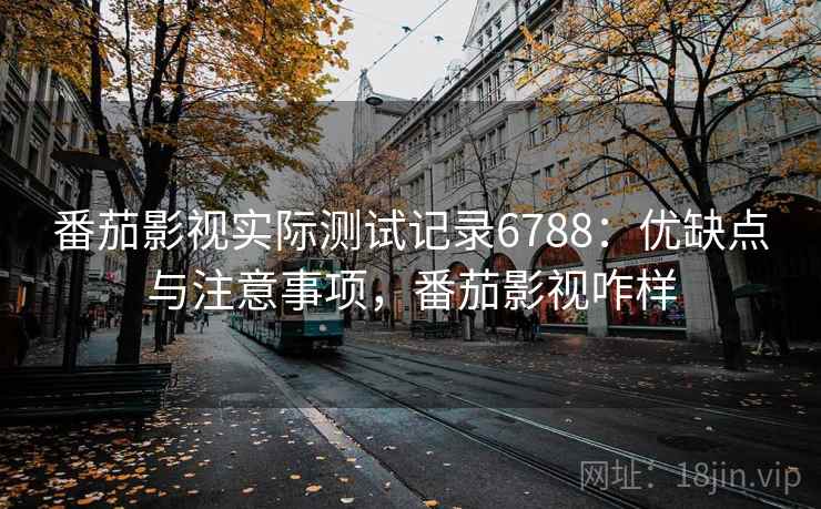 番茄影视实际测试记录6788：优缺点与注意事项，番茄影视咋样