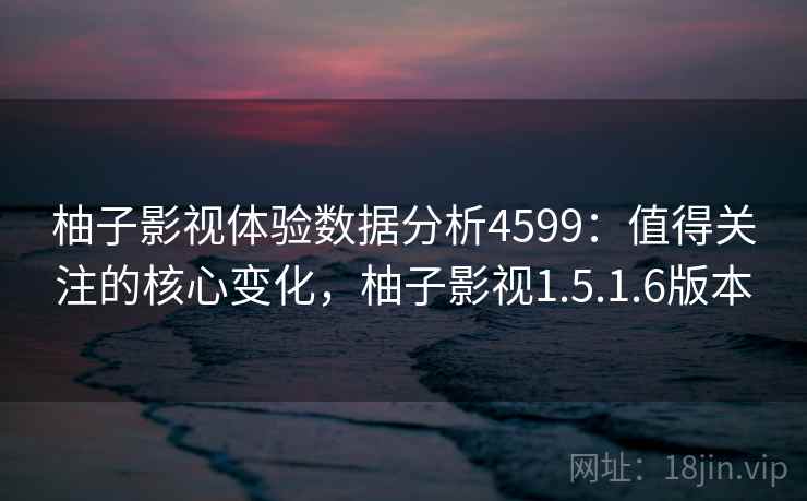 柚子影视体验数据分析4599：值得关注的核心变化，柚子影视1.5.1.6版本