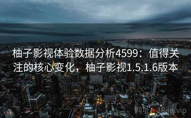 柚子影视体验数据分析4599：值得关注的核心变化，柚子影视1.5.1.6版本
