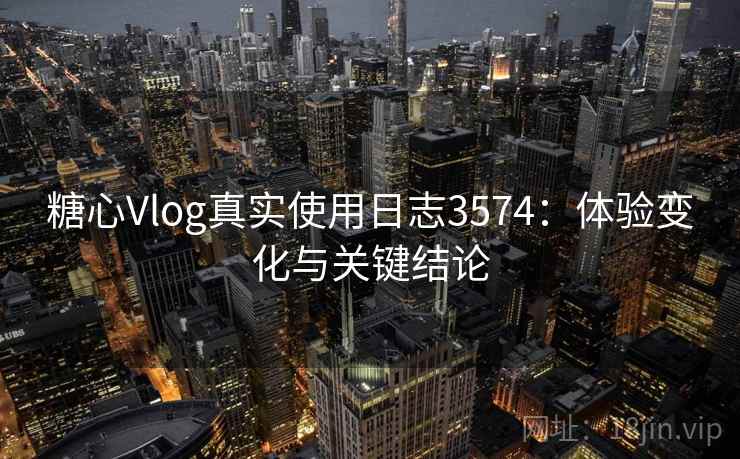 糖心Vlog真实使用日志3574：体验变化与关键结论