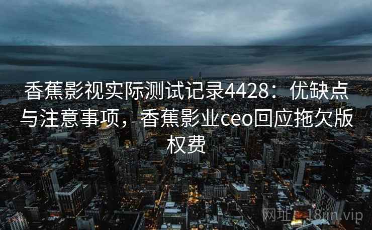 香蕉影视实际测试记录4428：优缺点与注意事项，香蕉影业ceo回应拖欠版权费