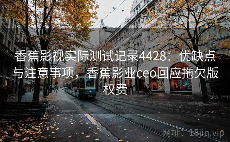 香蕉影视实际测试记录4428：优缺点与注意事项，香蕉影业ceo回应拖欠版权费