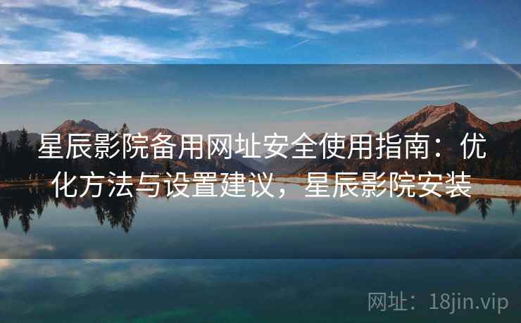 星辰影院备用网址安全使用指南：优化方法与设置建议，星辰影院安装