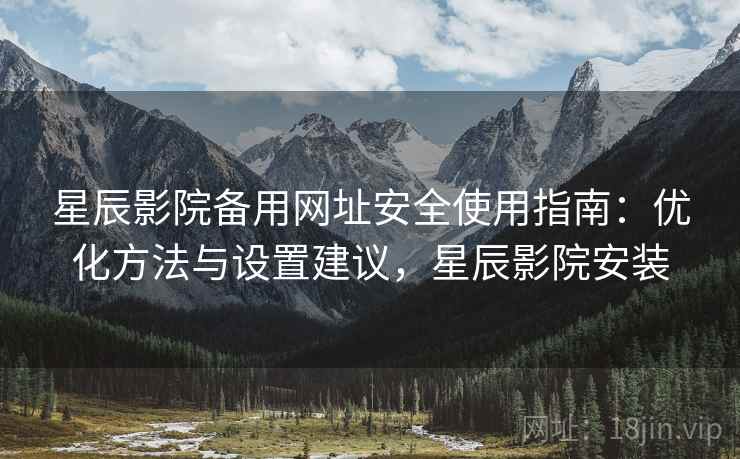 星辰影院备用网址安全使用指南：优化方法与设置建议，星辰影院安装