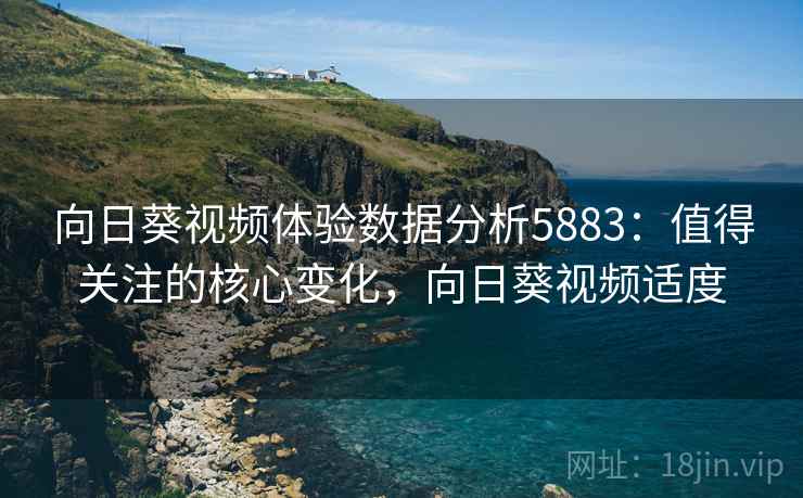 向日葵视频体验数据分析5883：值得关注的核心变化，向日葵视频适度