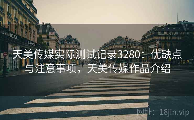 天美传媒实际测试记录3280：优缺点与注意事项，天美传媒作品介绍