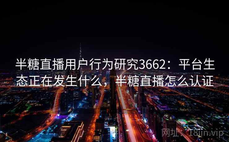 半糖直播用户行为研究3662：平台生态正在发生什么，半糖直播怎么认证