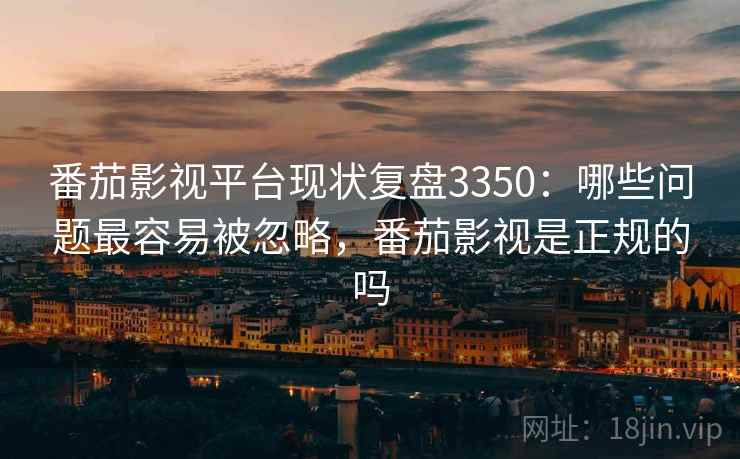 番茄影视平台现状复盘3350：哪些问题最容易被忽略，番茄影视是正规的吗