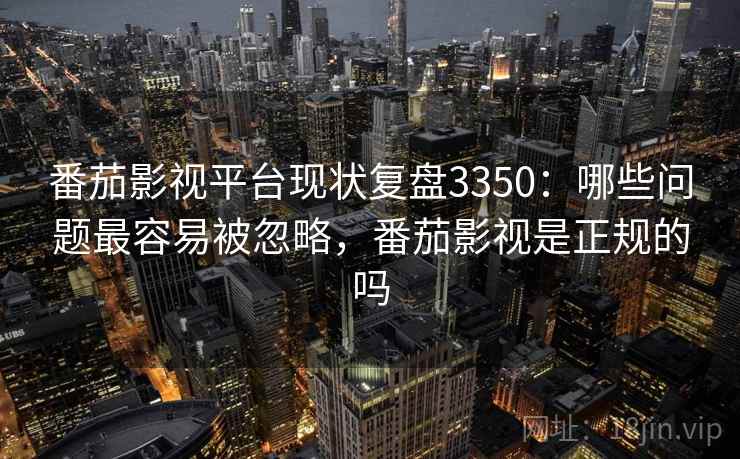 番茄影视平台现状复盘3350：哪些问题最容易被忽略，番茄影视是正规的吗