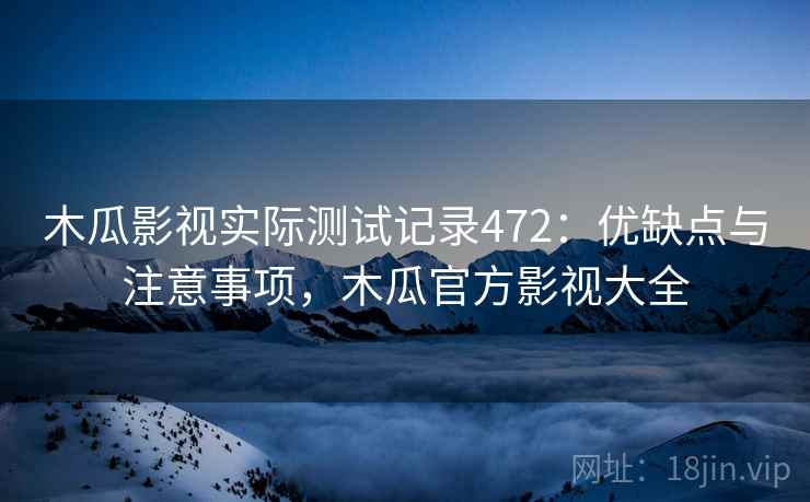 木瓜影视实际测试记录472：优缺点与注意事项，木瓜官方影视大全
