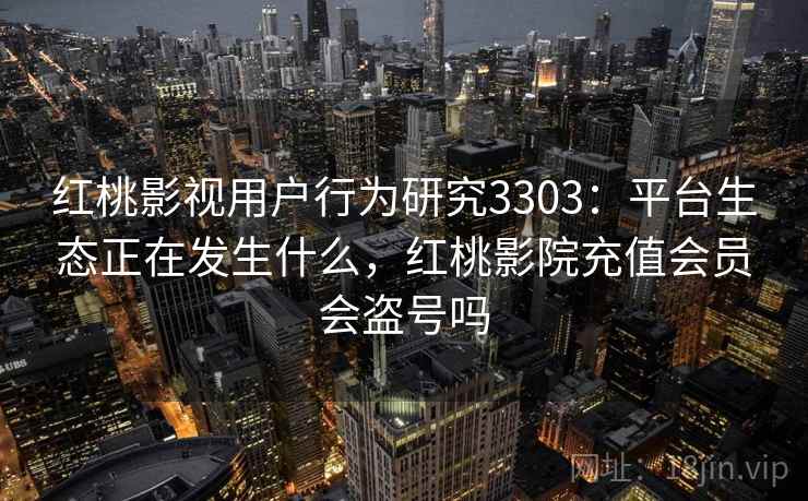 红桃影视用户行为研究3303：平台生态正在发生什么，红桃影院充值会员会盗号吗