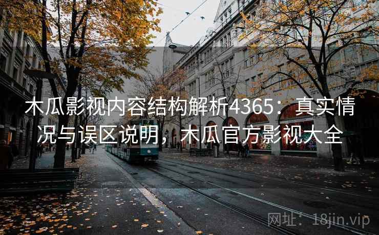 木瓜影视内容结构解析4365：真实情况与误区说明，木瓜官方影视大全