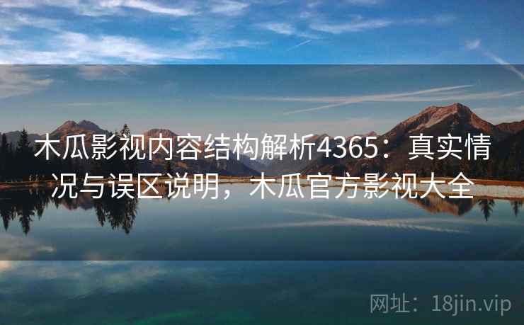 木瓜影视内容结构解析4365：真实情况与误区说明，木瓜官方影视大全