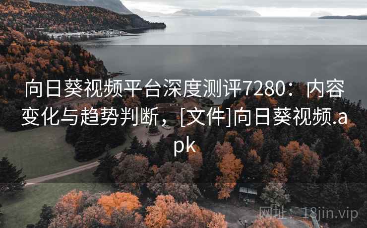 向日葵视频平台深度测评7280：内容变化与趋势判断，[文件]向日葵视频.apk
