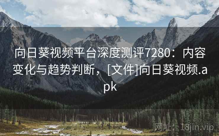 向日葵视频平台深度测评7280：内容变化与趋势判断，[文件]向日葵视频.apk
