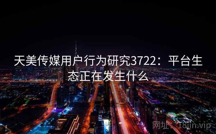 天美传媒用户行为研究3722：平台生态正在发生什么